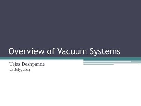 Overview of Vacuum Systems Tejas Deshpande 24 July, 2014.