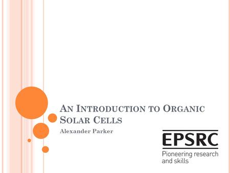 A N I NTRODUCTION TO O RGANIC S OLAR C ELLS Alexander Parker.