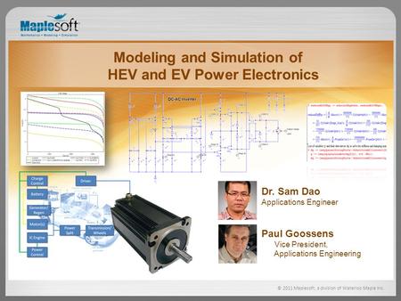 © 2011 Maplesoft, a division of Waterloo Maple Inc. Modeling and Simulation of HEV and EV Power Electronics Paul Goossens Vice President, Applications.