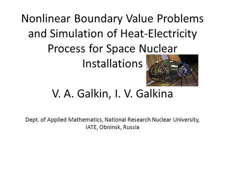 Nonlinear Boundary Value Problems and Simulation of Heat-Electricity Process for Space Nuclear Installations V. A. Galkin, I. V. Galkina Dept. of Applied.