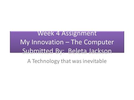 Week 4 Assignment My Innovation – The Computer Submitted By: Beleta Jackson A Technology that was inevitable.