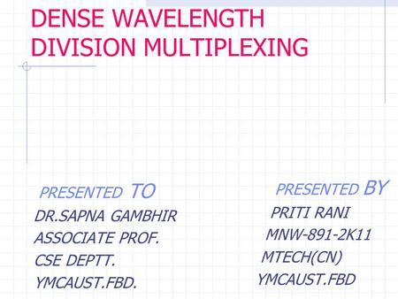 DENSE WAVELENGTH DIVISION MULTIPLEXING PRESENTED TO DR.SAPNA GAMBHIR ASSOCIATE PROF. CSE DEPTT. YMCAUST.FBD. PRESENTED BY PRITI RANI MNW-891-2K11 MTECH(CN)