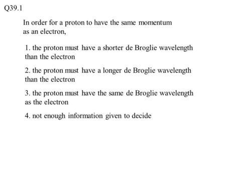 Q39.1 In order for a proton to have the same momentum as an electron,