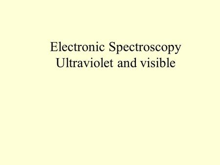 Electronic Spectroscopy Ultraviolet and visible. Where in the spectrum are these transitions?