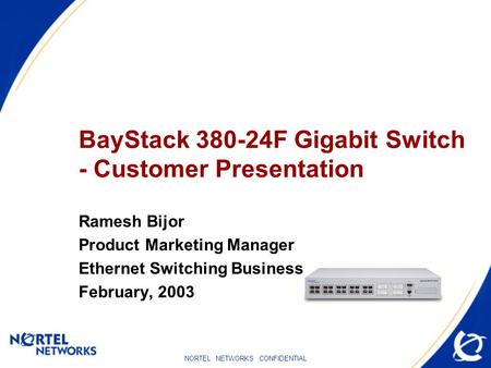 NORTEL NETWORKS CONFIDENTIAL BayStack 380-24F Gigabit Switch - Customer Presentation Ramesh Bijor Product Marketing Manager Ethernet Switching Business.