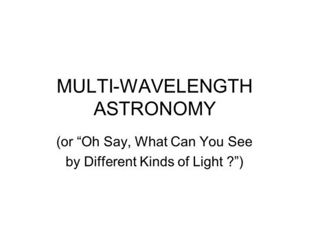 MULTI-WAVELENGTH ASTRONOMY (or “Oh Say, What Can You See by Different Kinds of Light ?”)