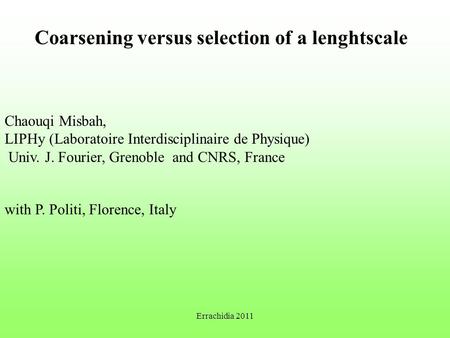 Coarsening versus selection of a lenghtscale Chaouqi Misbah, LIPHy (Laboratoire Interdisciplinaire de Physique) Univ. J. Fourier, Grenoble and CNRS, France.