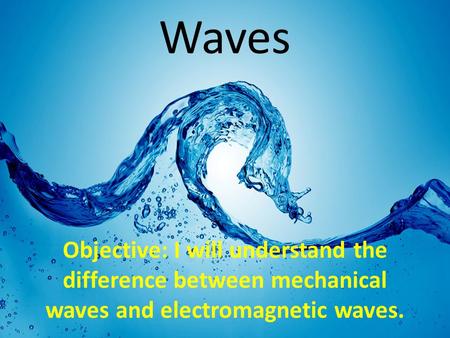 Waves Objective: I will understand the difference between mechanical waves and electromagnetic waves.