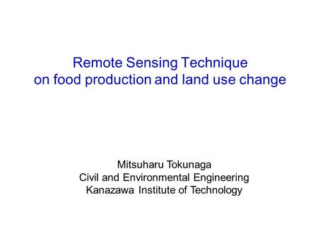 Remote Sensing Technique on food production and land use change 金沢工業大学 環境・建築学部 環境土木工学科 教授 徳永光晴 Mitsuharu Tokunaga Civil.