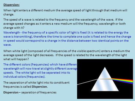 Dispersion: When light enters a different medium the average speed of light through that medium will change. The speed of a wave is related to the frequency.