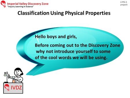 Imperial Valley Discovery Zone “Inquiry Learning in Science” Classification Using Physical Properties 2-PS1-1 prepack IVDZ Hello boys and girls, Before.