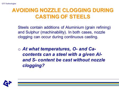 GTT-Technologies AVOIDING NOZZLE CLOGGING DURING CASTING OF STEELS Steels contain additions of Aluminium (grain refining) and Sulphur (machinability).