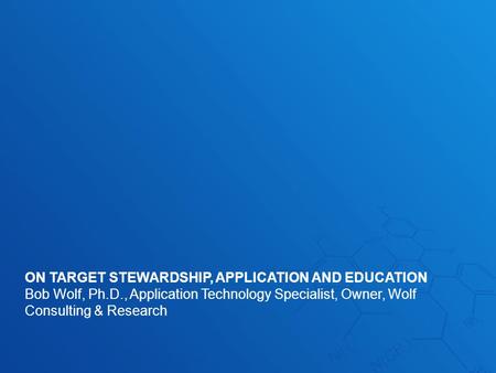 ON TARGET STEWARDSHIP, APPLICATION AND EDUCATION Bob Wolf, Ph.D., Application Technology Specialist, Owner, Wolf Consulting & Research.