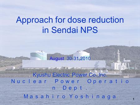 1 August 30-31,2010 Kyushu Electric Power Co.,Inc. Ｎｕｃｌｅａｒ Ｐｏｗｅｒ Ｏｐｅｒａｔｉｏ ｎ Ｄｅｐｔ． Ｍａｓａｈｉｒｏ Ｙｏｓｈｉｎａｇａ Approach for dose reduction in Sendai NPS August 30-31,2010.