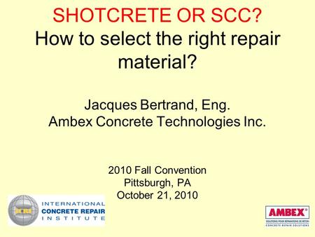 SHOTCRETE OR SCC? How to select the right repair material? Jacques Bertrand, Eng. Ambex Concrete Technologies Inc. 2010 Fall Convention Pittsburgh, PA.