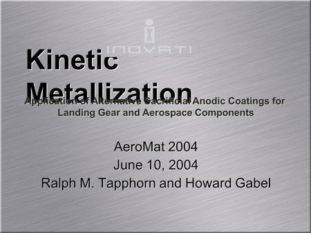 AeroMat 2004 June 10, 2004 Ralph M. Tapphorn and Howard Gabel AeroMat 2004 June 10, 2004 Ralph M. Tapphorn and Howard Gabel Kinetic Metallization Application.