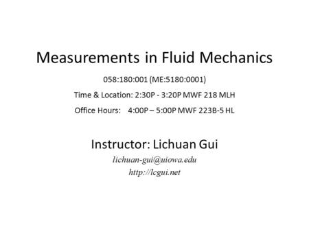 Measurements in Fluid Mechanics 058:180:001 (ME:5180:0001) Time & Location: 2:30P - 3:20P MWF 218 MLH Office Hours: 4:00P – 5:00P MWF 223B-5 HL Instructor: