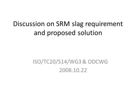 Discussion on SRM slag requirement and proposed solution ISO/TC20/S14/WG3 & ODCWG 2008.10.22.