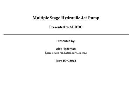 Presented by: Alex Hageman ( Accelerated Production Services, Inc.) May 15 th, 2013 Multiple Stage Hydraulic Jet Pump Presented to ALRDC.