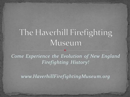 Come Experience the Evolution of New England Firefighting History! www.HaverhillFirefightingMuseum.org.