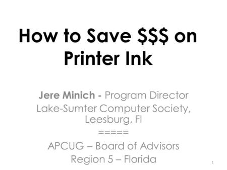 How to Save $$$ on Printer Ink Jere Minich - Program Director Lake-Sumter Computer Society, Leesburg, Fl ===== APCUG – Board of Advisors Region 5 – Florida.