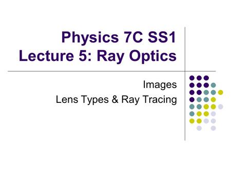 Physics 7C SS1 Lecture 5: Ray Optics Images Lens Types & Ray Tracing.