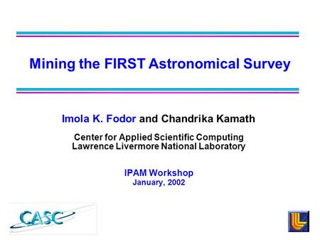 Imola K. Fodor and Chandrika Kamath Center for Applied Scientific Computing Lawrence Livermore National Laboratory IPAM Workshop January, 2002 Mining the.