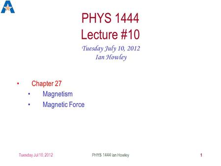 Tuesday Jul 10, 2012 1 PHYS 1444 Ian Howley PHYS 1444 Lecture #10 Tuesday July 10, 2012 Ian Howley Chapter 27 Magnetism Magnetic Force.