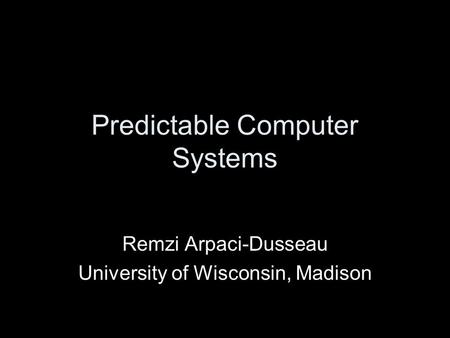 Predictable Computer Systems Remzi Arpaci-Dusseau University of Wisconsin, Madison.