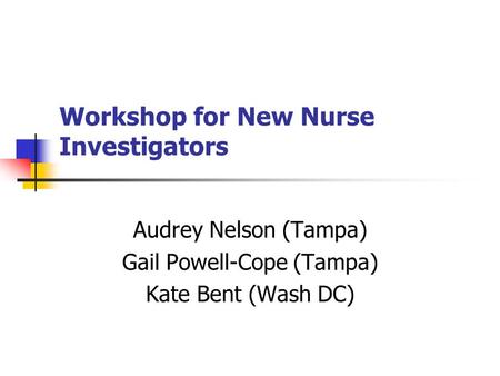 Workshop for New Nurse Investigators Audrey Nelson (Tampa) Gail Powell-Cope (Tampa) Kate Bent (Wash DC)