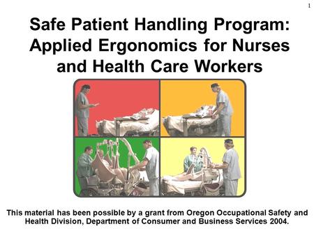 Safe Patient Handling Program: Applied Ergonomics for Nurses and Health Care Workers This material has been possible by a grant from Oregon Occupational.