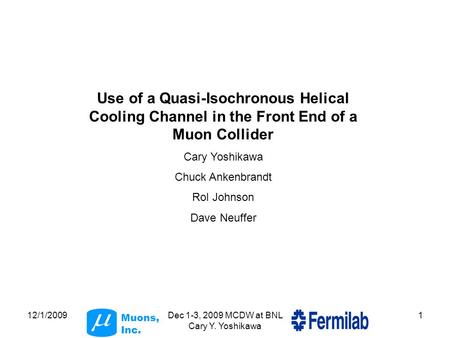 Muons, Inc. 12/1/2009Dec 1-3, 2009 MCDW at BNL Cary Y. Yoshikawa 1 Use of a Quasi-Isochronous Helical Cooling Channel in the Front End of a Muon Collider.