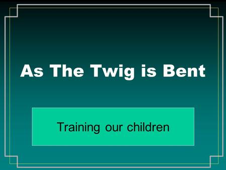 As The Twig is Bent Training our children. Gen. 1:28 “...be fruitful, and multiply, and replenish the earth...” Created us male and female Parental responsibility.