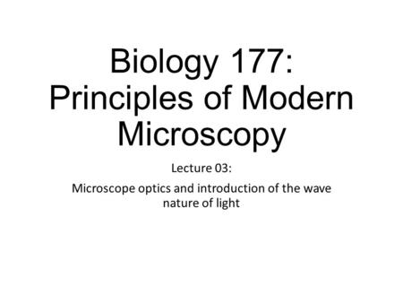 Biology 177: Principles of Modern Microscopy Lecture 03: Microscope optics and introduction of the wave nature of light.