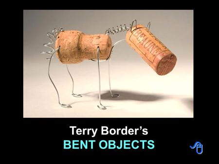 Terry Border’s BENT OBJECTS Creating artworks using traditional and conservative formats isn’t such a big deal these days. A true artist is one who can.