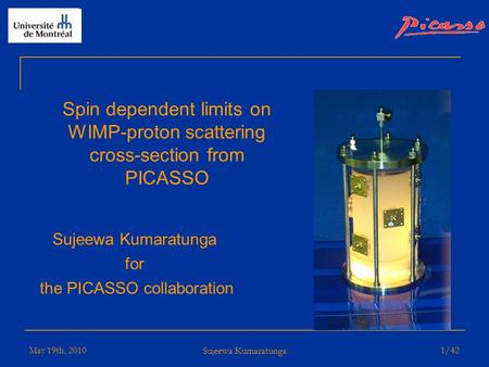 May 19th, 2010 Sujeewa Kumaratunga 1/42 Spin dependent limits on WIMP-proton scattering cross-section from PICASSO Sujeewa Kumaratunga for the PICASSO.