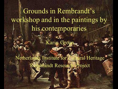 Grounds in Rembrandt’s workshop and in the paintings by his contemporaries Karin Groen Netherlands Institute for Cultural Heritage Rembrandt Research Project.