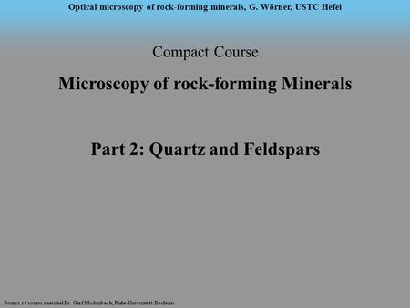 Source of course material Dr. Olaf Medenbach, Ruhr-Universität Bochum Optical microscopy of rock-forming minerals, G. Wörner, USTC Hefei Compact Course.