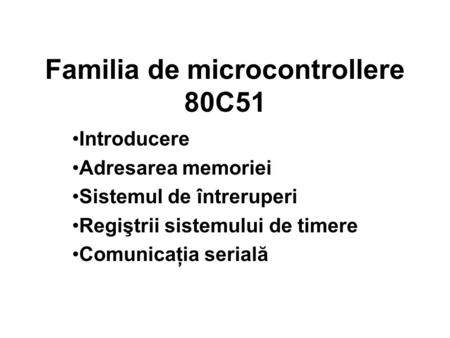 Familia de microcontrollere 80C51 Introducere Adresarea memoriei Sistemul de întreruperi Regiştrii sistemului de timere Comunicaţia serială.