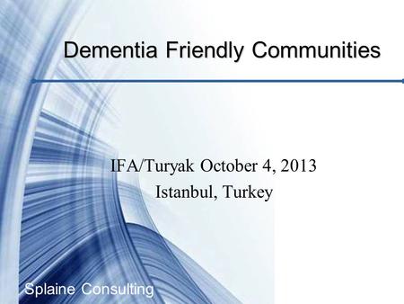 Splaine Consulting IFA/Turyak October 4, 2013 Istanbul, Turkey Dementia Friendly Communities.