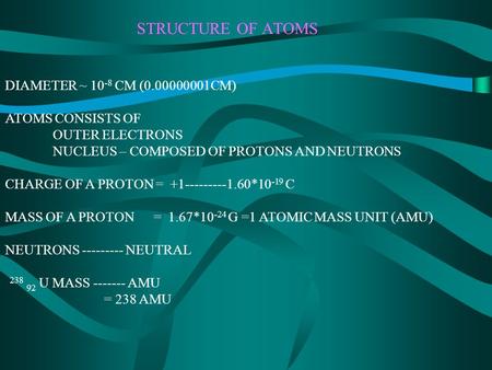 STRUCTURE OF ATOMS DIAMETER ~ 10 -8 CM (0.00000001CM) ATOMS CONSISTS OF OUTER ELECTRONS NUCLEUS – COMPOSED OF PROTONS AND NEUTRONS CHARGE OF A PROTON =