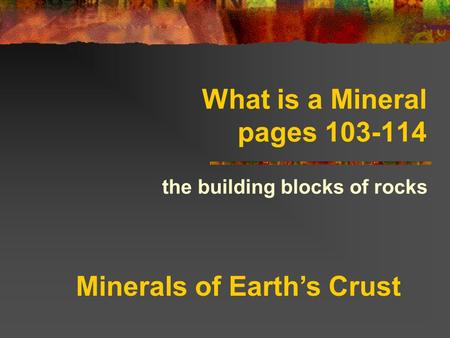 What is a Mineral pages 103-114 the building blocks of rocks Minerals of Earth’s Crust.