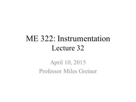 ME 322: Instrumentation Lecture 32 April 10, 2015 Professor Miles Greiner.