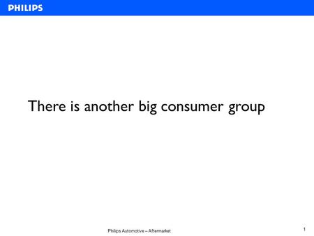 Philips Automotive – Aftermarket 1 There is another big consumer group.