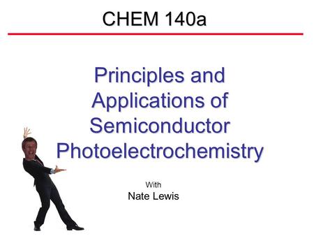 CHEM 140a Principles and Applications of Semiconductor Photoelectrochemistry With Nate Lewis.