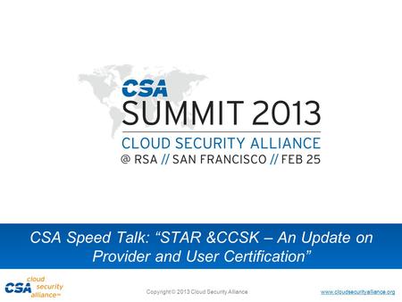 Www.cloudsecurityalliance.org Copyright © 2013 Cloud Security Alliance CSA Speed Talk: “STAR &CCSK – An Update on Provider and User Certification”