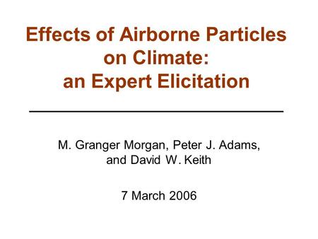 Effects of Airborne Particles on Climate: an Expert Elicitation M. Granger Morgan, Peter J. Adams, and David W. Keith 7 March 2006.