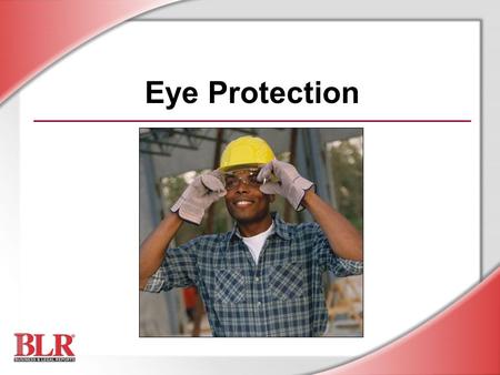 Eye Protection. © Business & Legal Reports, Inc. 0606 Session Objectives You will be able to: Identify potential eye hazards Prevent eye injuries with.