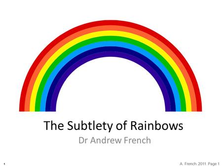 1 The Subtlety of Rainbows Dr Andrew French A. French. 2011. Page 1.