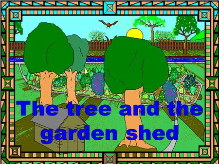 The tree said to the garden shed, “It is such a lovely day!